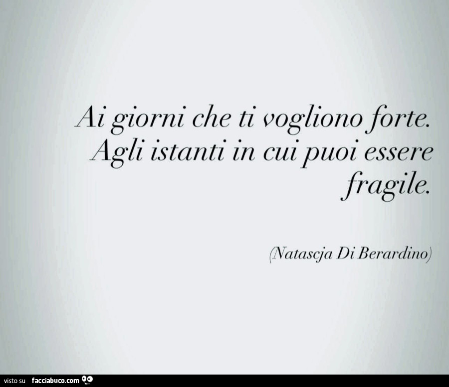 Ai giorni che ti vogliono forte. Agli istanti in cui puoi essere fragile. Natascia Di Berardino