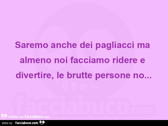 Saremo anche dei pagliacci ma almeno noi facciamo ridere e divertire, le brutte persone no