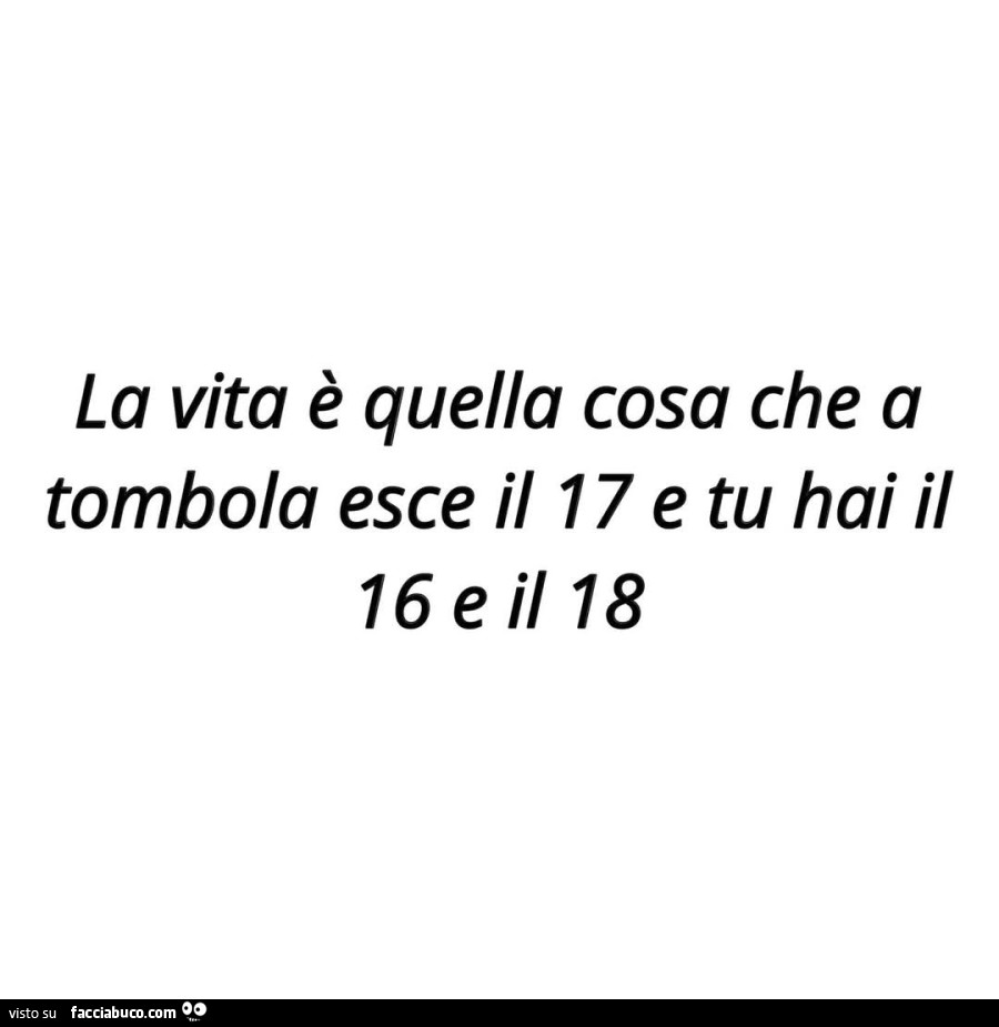 La vita è quella cosa che a tombola esce il 17 e tu hai il 16 e il 18