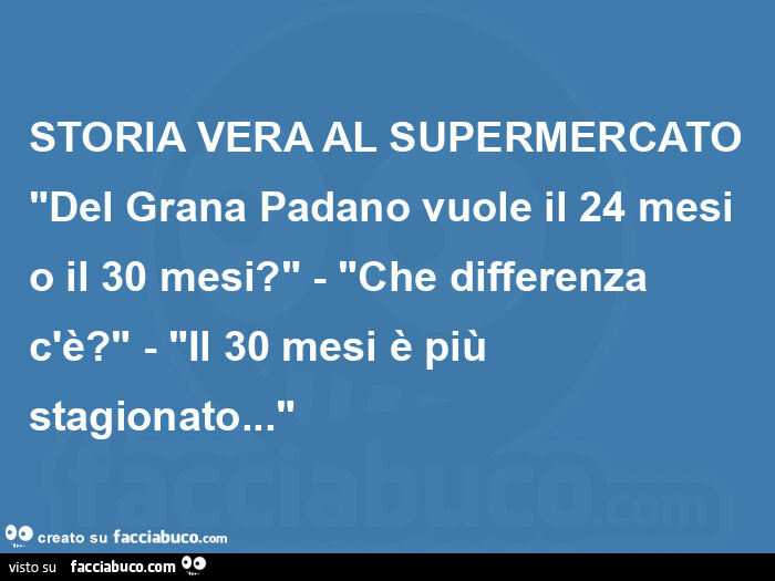 Storia vera al supermercato "del grana padano vuole il 24 mesi o il 30 mesi? " - "Che differenza c'è? " - "Il 30 mesi è più stagionato… "