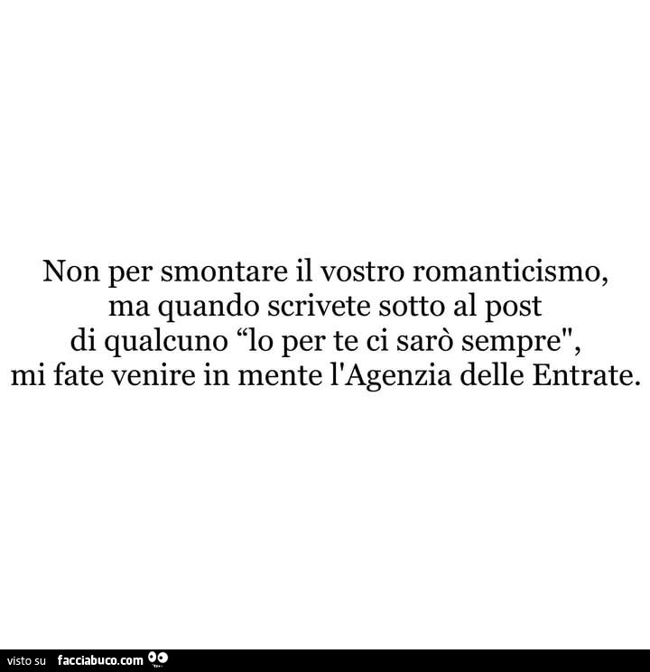 Non per smontare il vostro romanticismo, ma quando scrivete sotto al post di qualcuno io per te ci sarò sempre, mi fate venire in mente l'agenzia delle entrate