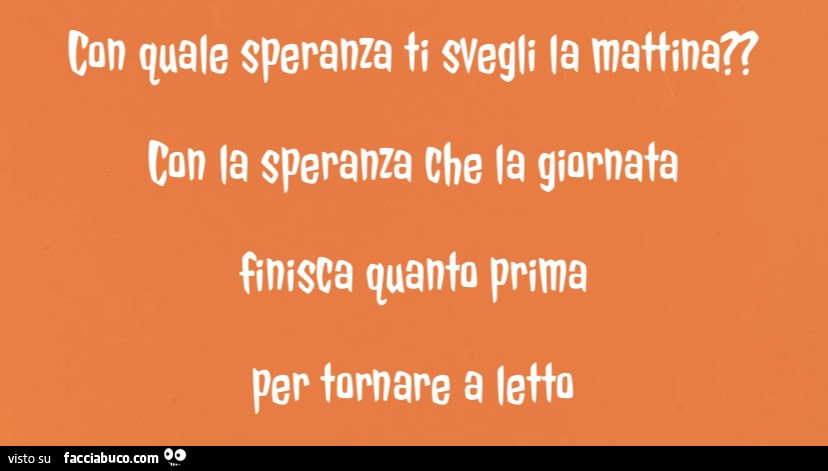 Con quale speranza fi svegli la mattina? Con la speranza che la giornata finisca quanto prima per tornare a letto