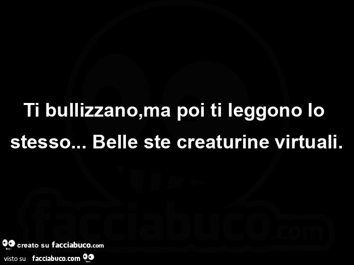 Ti bullizzano, ma poi ti leggono lo stesso… belle ste creaturine virtuali