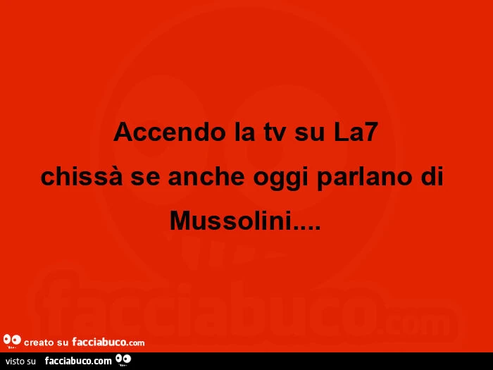 Accendo la tv su la7 chissà se anche oggi parlano di mussolini