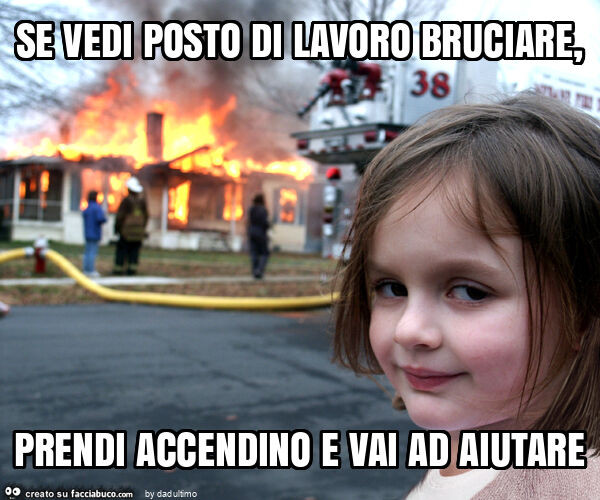 Se vedi posto di lavoro bruciare, prendi accendino e vai ad aiutare