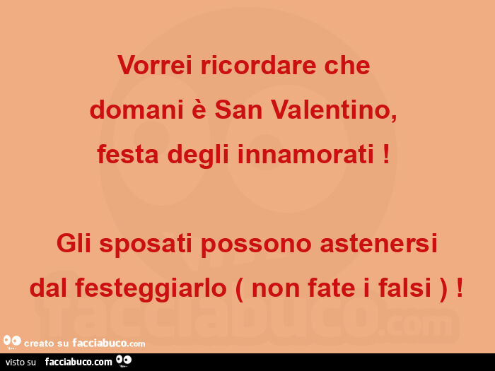 Vorrei ricordare che  domani è san valentino,   festa degli innamorati!   Gli sposati possono astenersi dal festeggiarlo ( non fate i falsi )