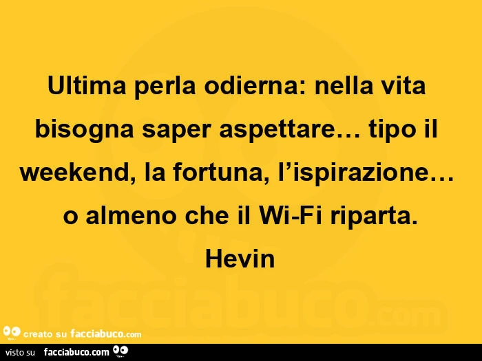 Ultima perla odierna: nella vita bisogna saper aspettare&hellip; tipo il weekend, la fortuna, l'ispirazione&hellip; o almeno che il wi-fi riparta. Hevin