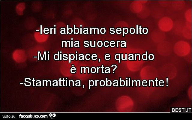 Ieri abbiamo sepolto mia suocera. Mi dispiace, e quando è morta? Stamattina, probabilmente