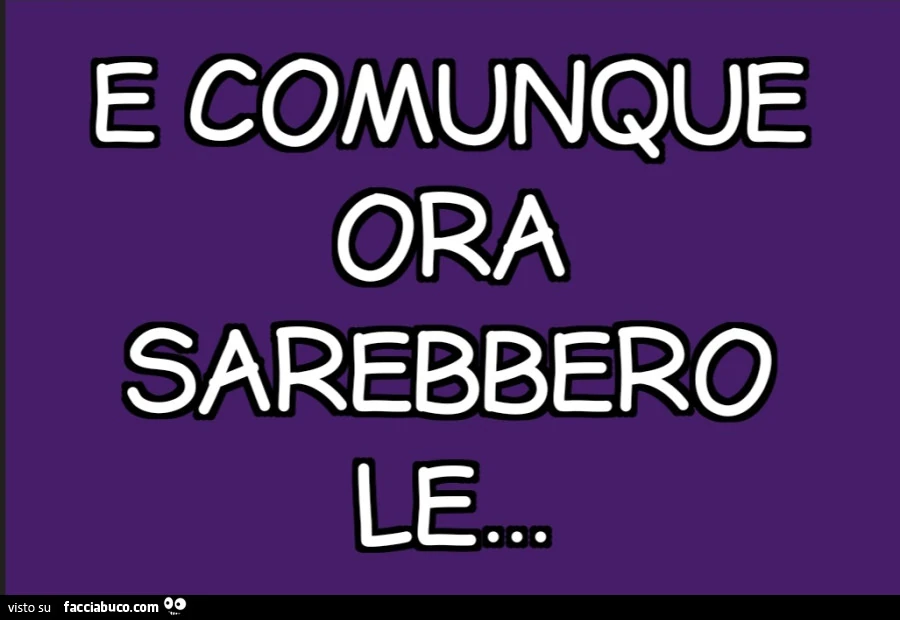 E comunque ora sarebbero le