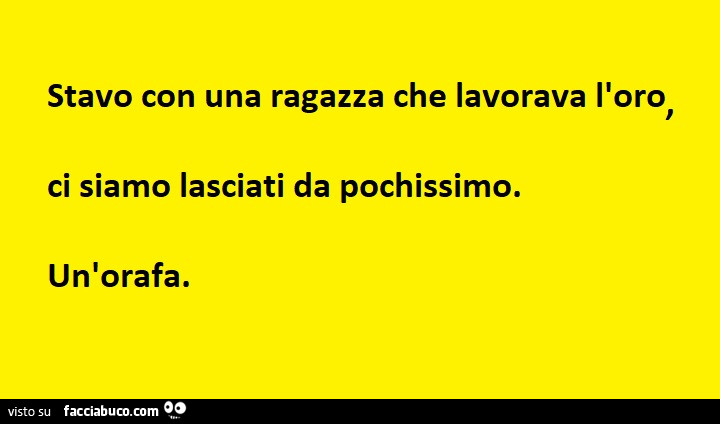 Stavo con una ragazza che lavorava l'oro ci siamo lasciati da pochissimo. Un'orafa