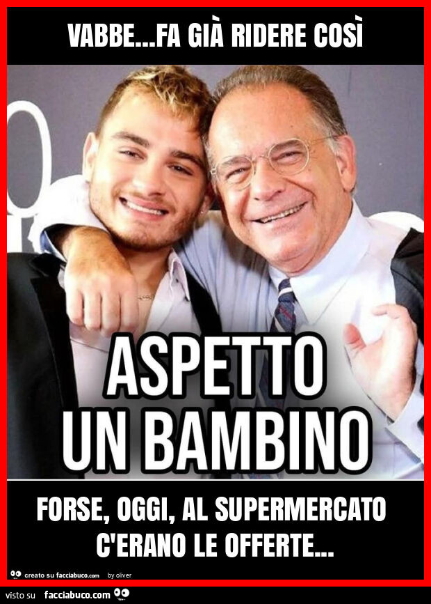 Vabbe… fa già ridere così forse, oggi, al supermercato c'erano le offerte