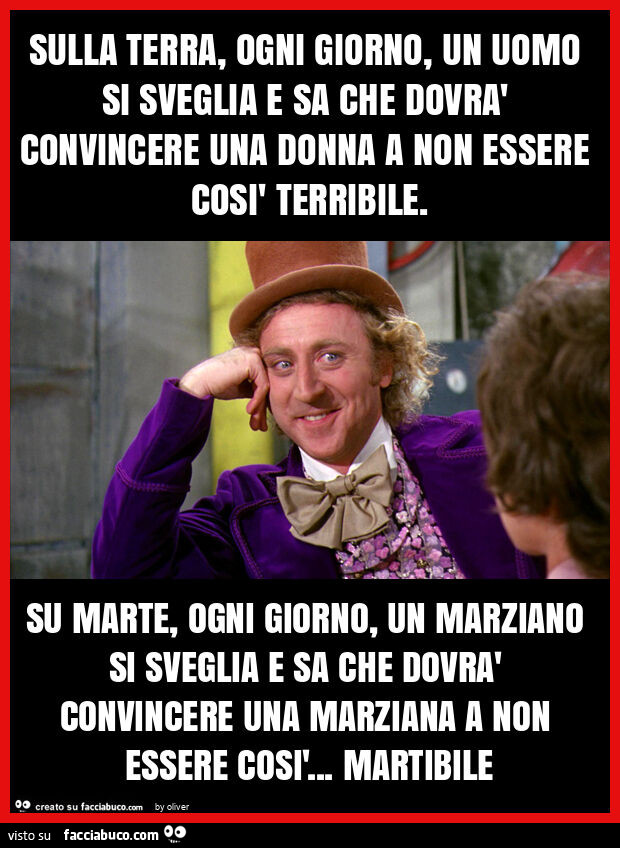 Sulla terra, ogni giorno, un uomo si sveglia e sa che dovrà convincere una donna a non essere così terribile. Su marte, ogni giorno, un marziano si sveglia e sa che dovrà convincere una marziana a non essere così… martibile