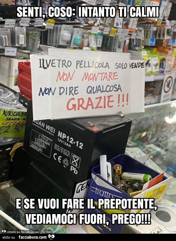 Senti, coso: intanto ti calmi e se vuoi fare il prepotente, vediamoci fuori, prego