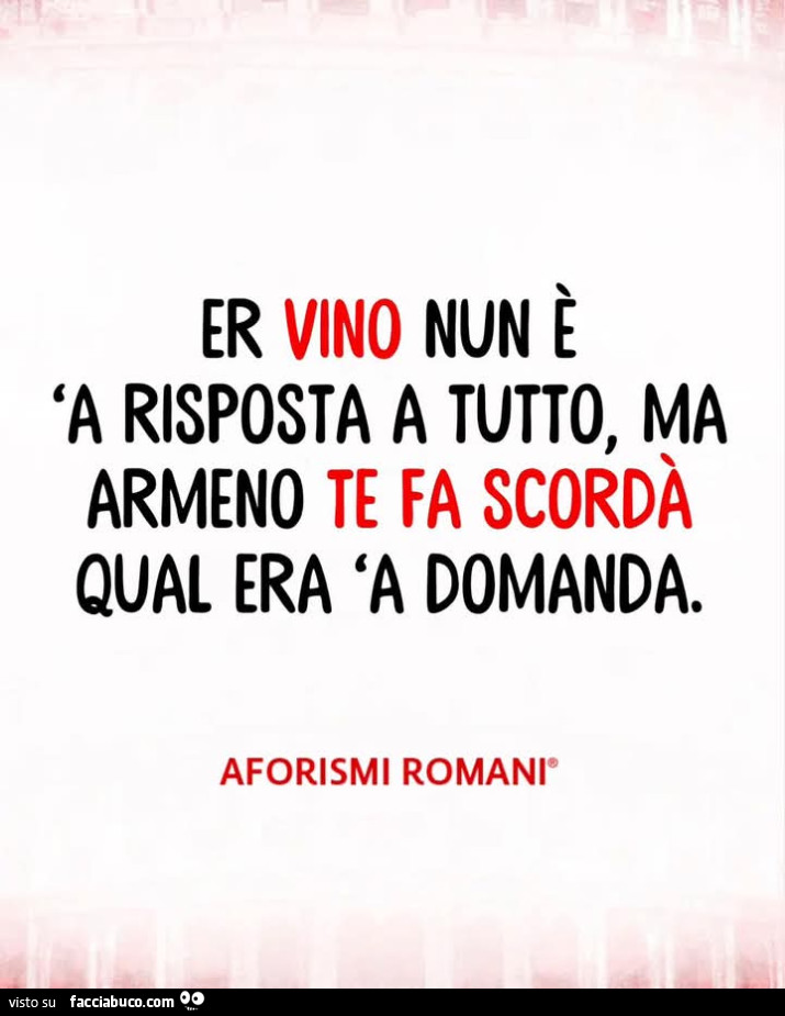Er vino nun è 'a risposta a tutto, ma armeno te fa scordà qual era 'a domanda