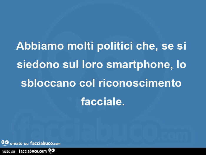 Abbiamo molti politici che, se si siedono sul loro smartphone, lo sbloccano col riconoscimento facciale