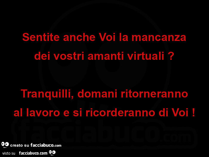 Sentite anche voi la mancanza dei vostri amanti virtuali? Tranquilli, domani ritorneranno al lavoro e si ricorderanno di voi