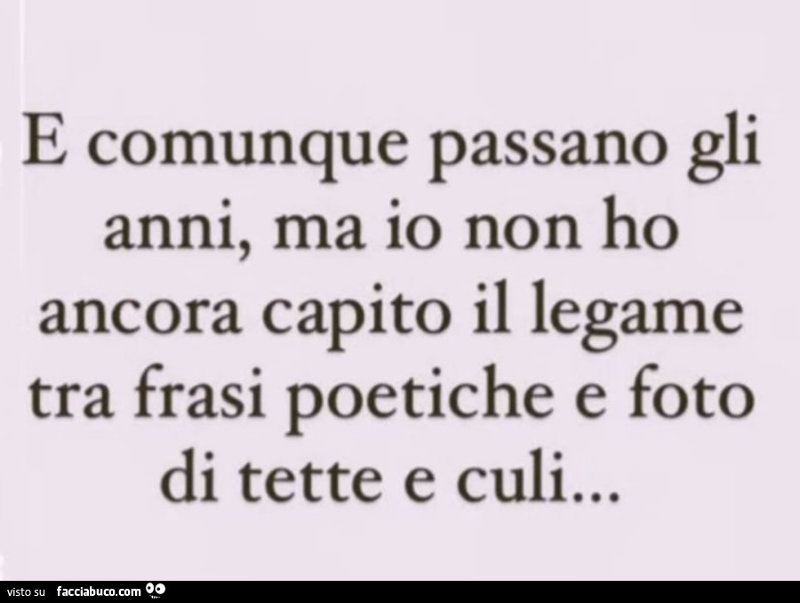 E comunque passano gli anni, ma io non ho ancora capito il legame tra frasi poetiche e foto di tette e culi