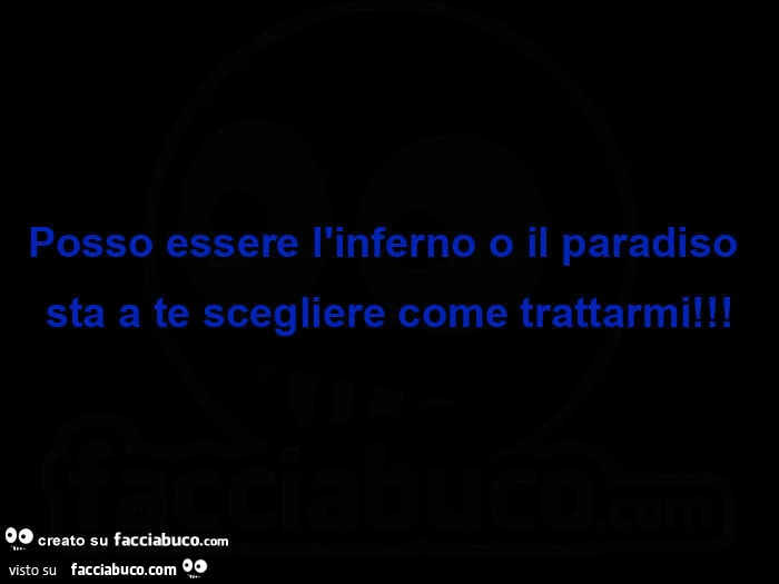 Posso essere l'inferno o il paradiso sta a te scegliere come trattarmi