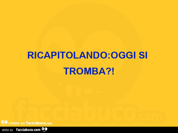 Ricapitolando: oggi si tromba?