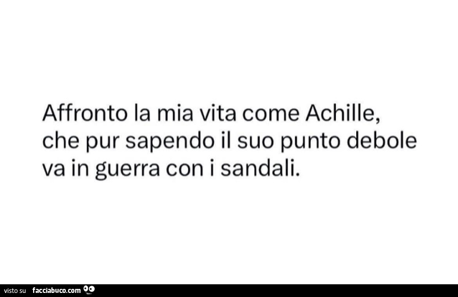 Affronto la mia vita come achille, che pur sapendo il suo punto debole va in guerra con i sandali