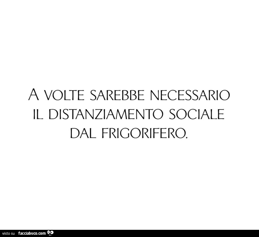 A volte sarebbe necessario il distanziamento sociale dal frigorifero