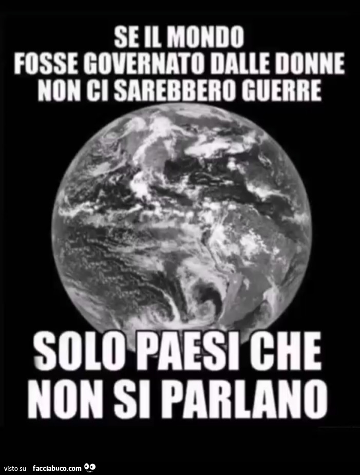 Se il mondo fosse governato dalle donne non ci sarebbero guerre solo paesi che non si parlano