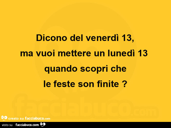 Dicono del venerdì 13, ma vuoi mettere un lunedì 13 quando scopri che  le feste son finite?  