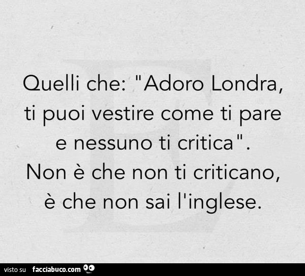 Quelli che: adoro londra, ti puoi vestire come ti pare e nessuno ti critica i non è che non ti criticano, è che non sai ilinglese