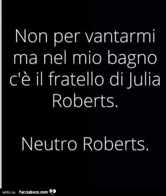 Non per vantarmi ma nel mio bagno c'è il fratello di julia roberts, Neutro roberts