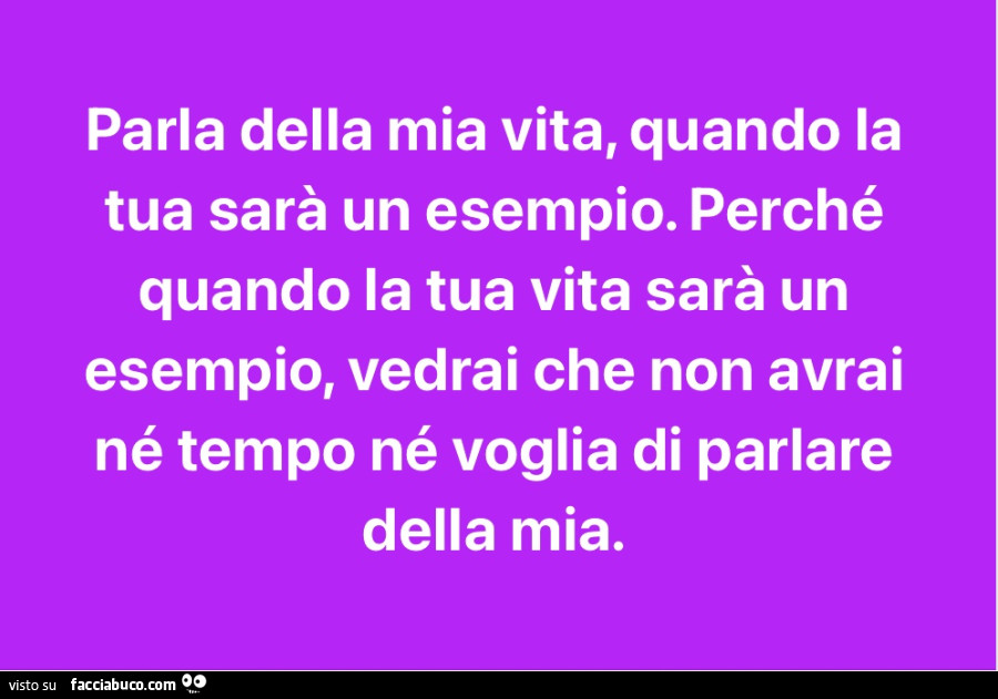 Parla della mia vita, quando la tua sarà un esempio. Perché quando la tua vita sarà un esempio, vedrai che non avrai né tempo né voglia di parlare della mia