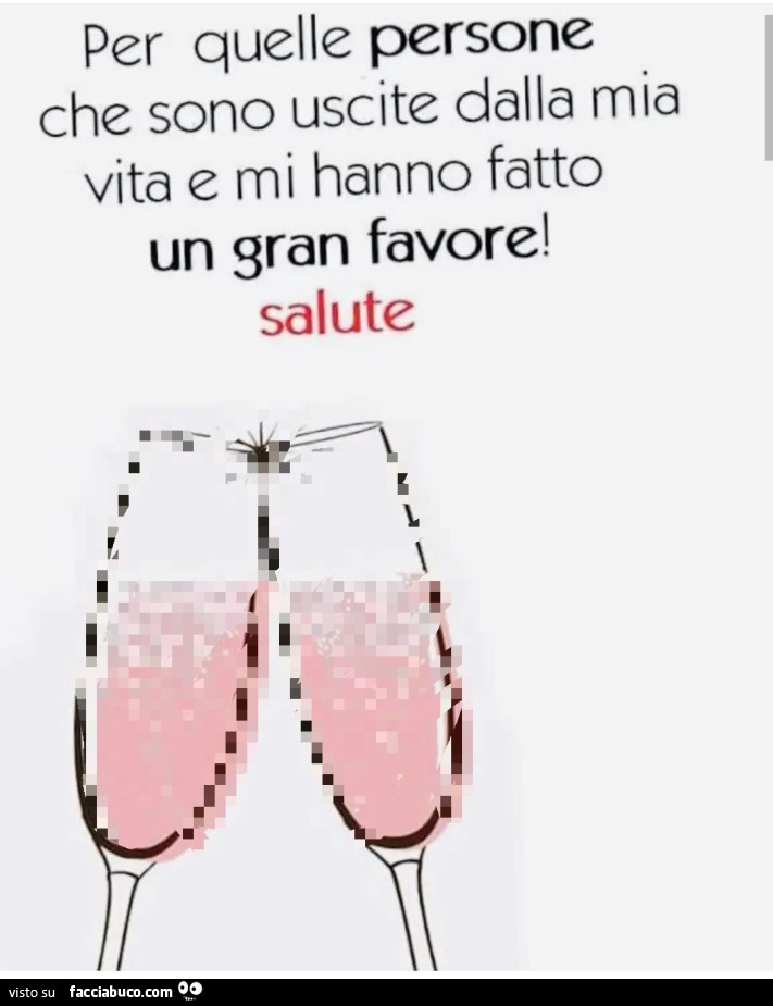 Per quelle persone che sono uscite dalla mia vita e mi hanno fatto un gran favore! Salute