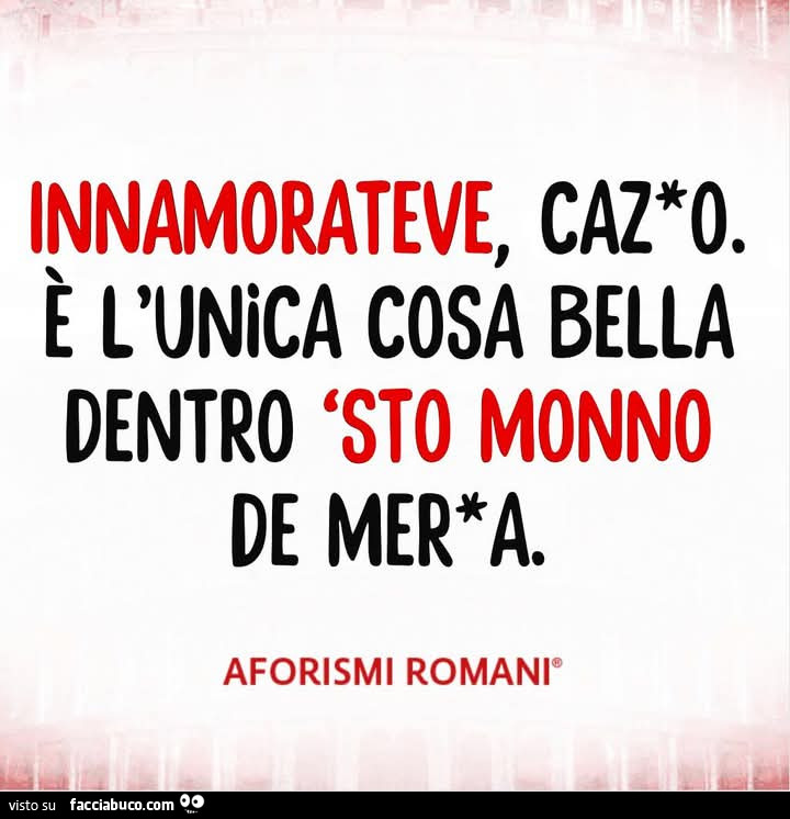 Innamorateve, cazzo. È L'unica cosa bella dentro sto monno de merda