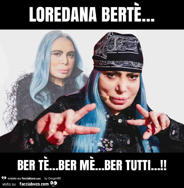 Loredana bertè… ber tè… ber mè… ber tutti…