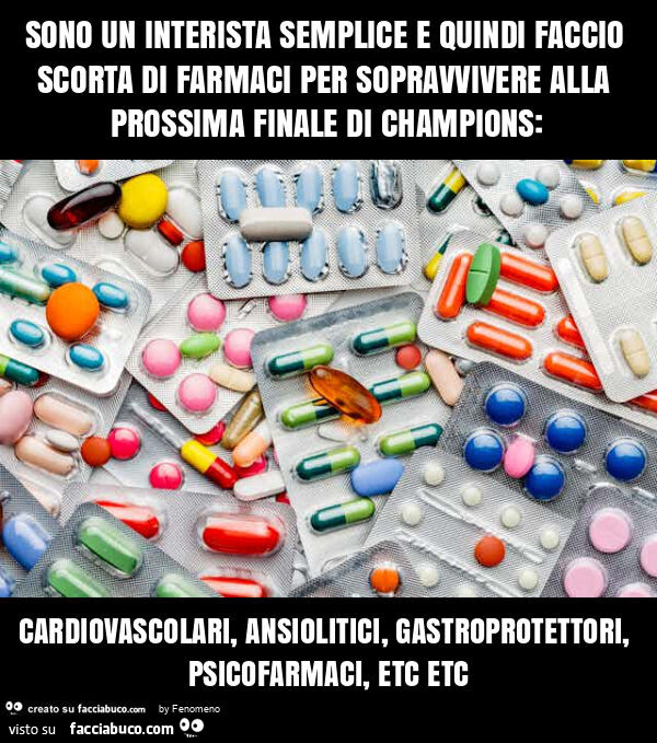 Sono un interista semplice e quindi faccio scorta di farmaci per sopravvivere alla prossima finale di champions: cardiovascolari, ansiolitici, gastroprotettori, psicofarmaci, etc etc