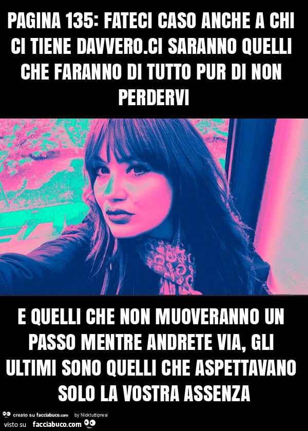 Pagina 135: fateci caso anche a chi ci tiene davvero. Ci saranno quelli che faranno di tutto pur di non perdervi e quelli che non muoveranno un passo mentre andrete via, gli ultimi sono quelli che aspettavano solo la vostra assenza