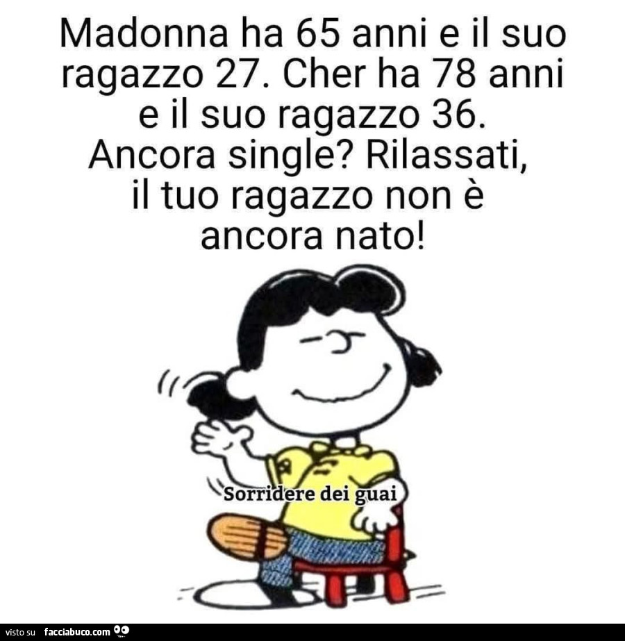 Madonna ha 65 anni e il suo ragazzo 27. Cher ha 78 anni e il suo ragazzo 36. Ancora single? Rilassati, il tuo ragazzo non è ancora nato