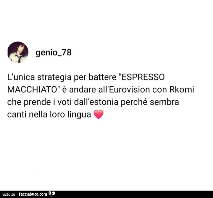 L'unica strategia per battere espresso macchiato รจ andare all'eurovision con rkomi che prende i voti dall'estonia perchรฉ sembra canti nella loro lingua