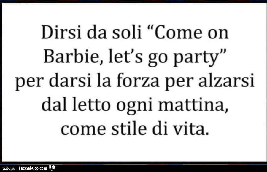 Dirsi da soli come on barbie let's go party per darsi la forza per alzarsi dal letto ogni mattina come stile di vita