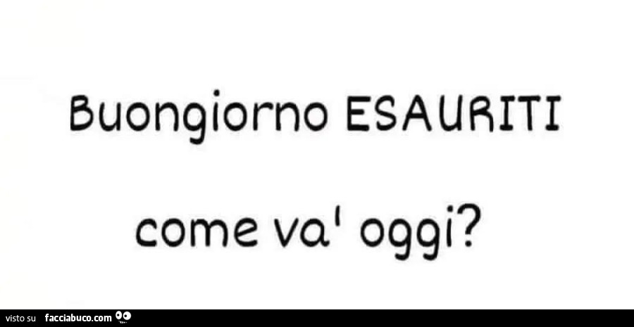 Buongiorno esauriti come va oggi?