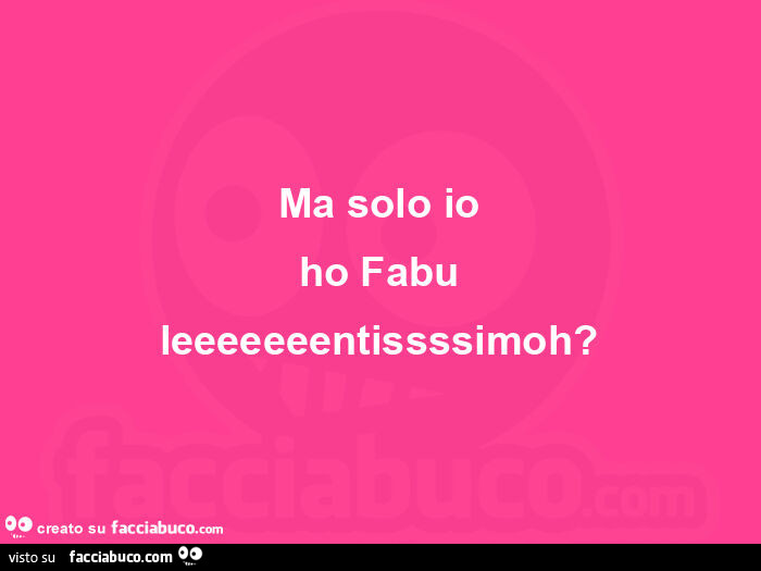 Ma solo io ho fabu leeeeeeentissssimoh?