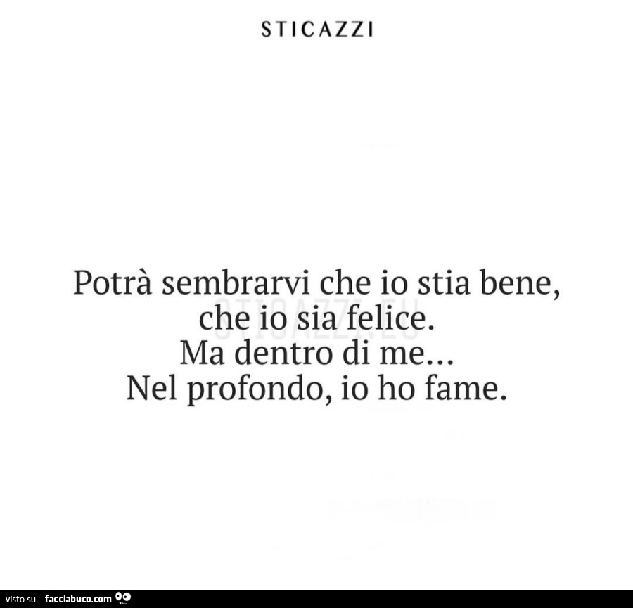 Potrà sembrarvi che io stia bene, che io sia felice. Ma dentro di me… nel profondo, io ho fame