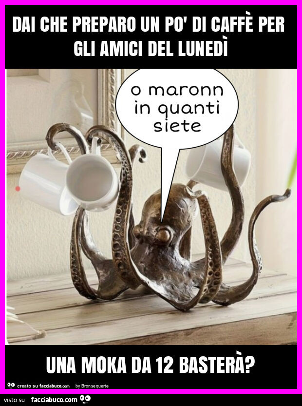 Dai che preparo un po' di caffè per gli amici del lunedì una moka da 12 basterà?