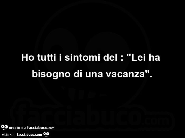 Ho tutti i sintomi del: Lei ha bisogno di una vacanza