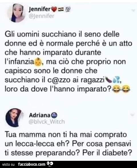 Gli uomini succhiano il seno delle donne ed è normale perché è un atto che hanno imparato durante l'infanzia, ma ciò che proprio non capisco sono le donne che succhiano il cazzo ai ragazzi, loro da dove l'hanno imparato?