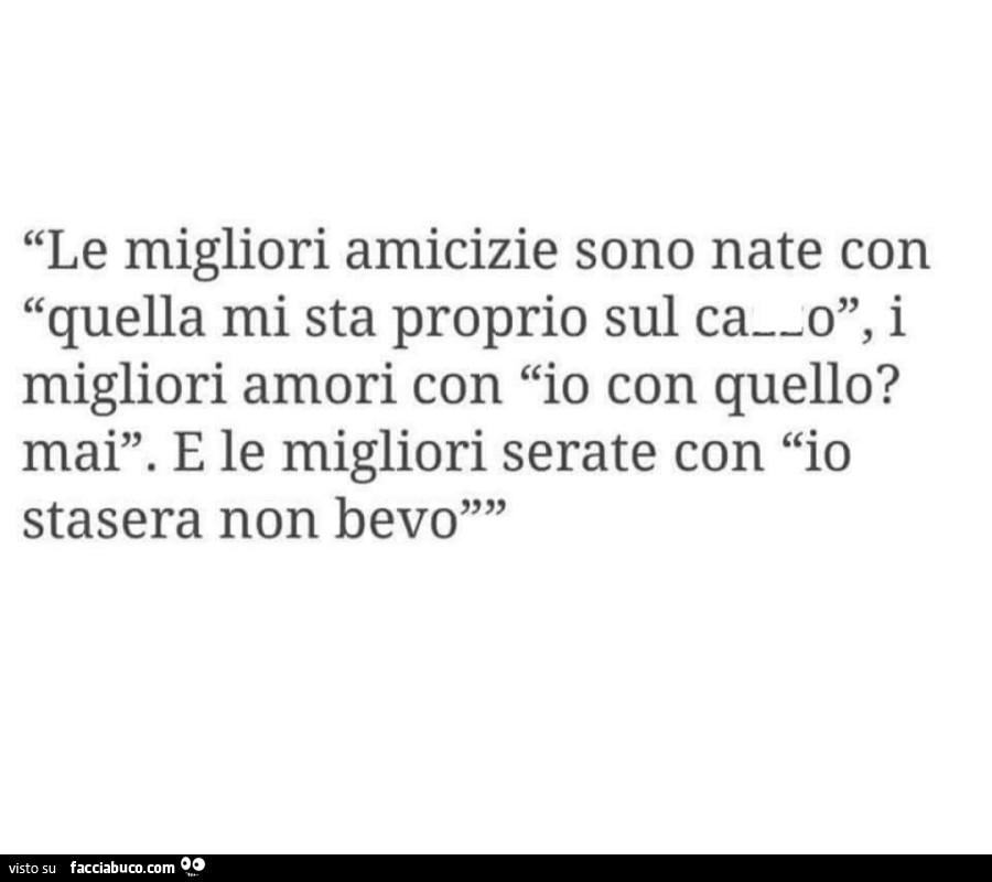 Le migliori amicizie sono nate con quella mi sta proprio sul cazzo, i migliori amori con io con quello? Mai. E le migliori serate con io stasera non bevo