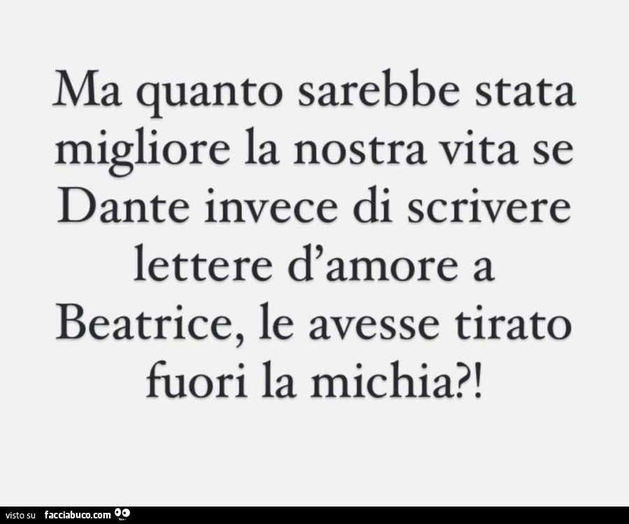 Ma quanto sarebbe stata migliore la nostra vita se dante invece di scrivere lettere d'amore a beatrice, le avesse tirato fuori la michia?