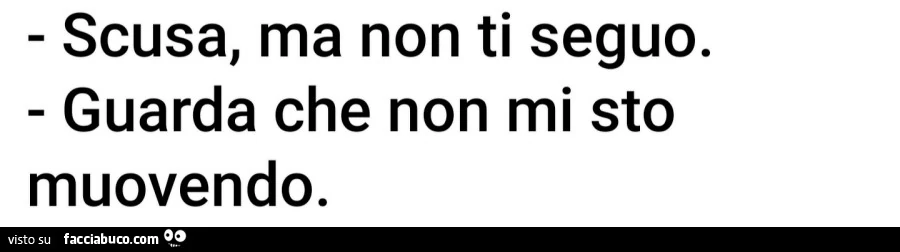 Scusa, ma non ti seguo. Guarda che non mi sto muovendo