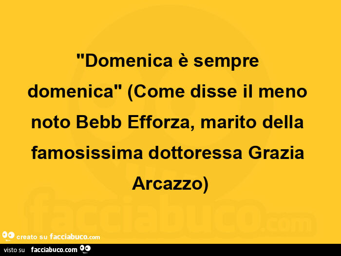 "domenica è sempre domenica" (come disse il meno noto bebb efforza, marito della famosissima dottoressa grazia arcazzo)