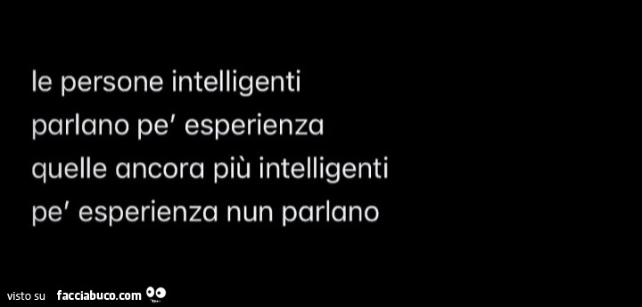 Le persone intelligenti parlano pè esperienza quelle ancora più intelligenti pè esperienza nun parlano