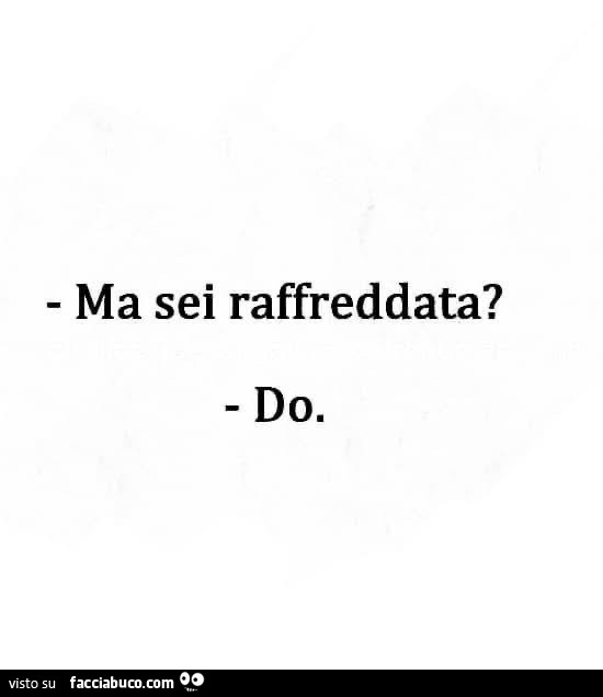 Ma sei raffreddata? Do